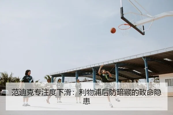 范迪克专注度下滑：利物浦后防暗藏的致命隐患